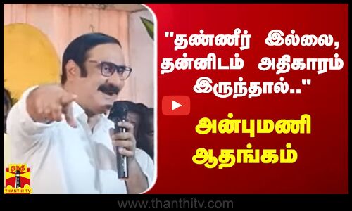 தண்ணீர் இல்லை, தன்னிடம் அதிகாரம் இருந்தால்.. - அன்புமணி ஆதங்கம்