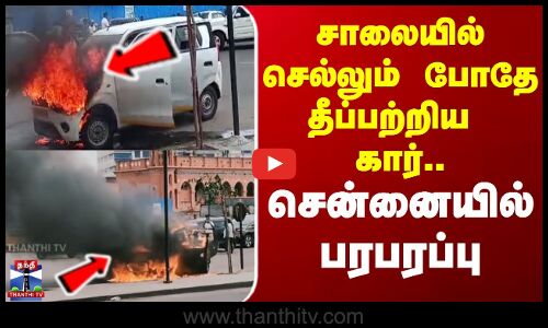 சாலையில் செல்லும் போதே தீப்பற்றிய கார்.. சென்னையில் பரபரப்பு