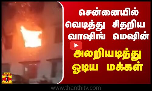 சென்னையில் வெடித்து சிதறிய வாஷிங் மெஷின் - அலறியடித்து தெறித்து ஓடிய மக்கள்