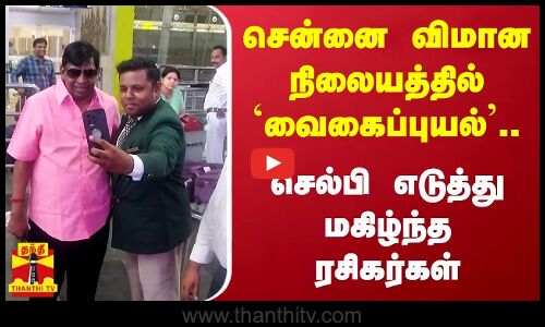 சென்னை விமான நிலையத்தில் `வைகைப்புயல்.. செல்பி எடுத்து மகிழ்ந்த ரசிகர்கள்