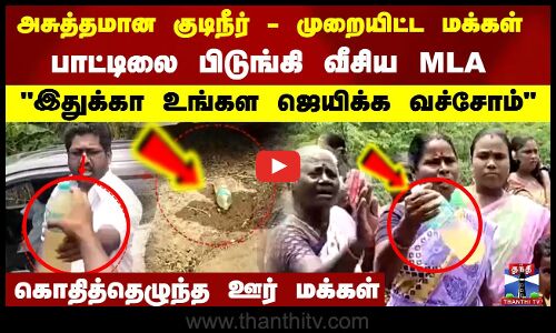 அசுத்தமான குடிநீர் -  முறையிட்ட மக்கள்... பாட்டிலை பிடுங்கி வீசிய MLA