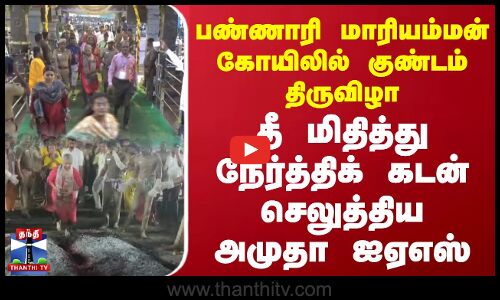 பண்ணாரி மாரியம்மன் கோயிலில் தீ மிதித்து நேர்த்திக் கடன் செலுத்திய அமுதா ஐஏஎஸ்