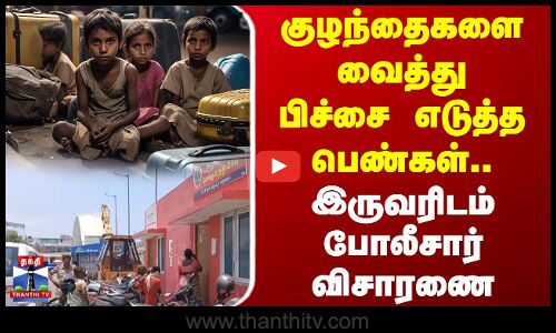 5 குழந்தைகளை வைத்து பிச்சை எடுத்த பெண்கள்.. இருவரிடம் போலீசார் விசாரணை