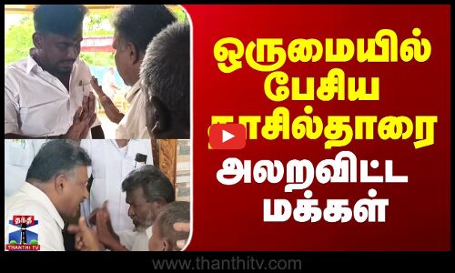 ஒருமையில் பேசிய தாசில்தாரை அலறவிட்ட மக்கள்