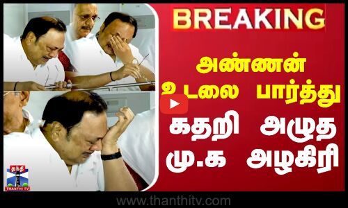 அண்ணன் உடலை பார்த்து கதறி அழுத மு.க அழகிரி
