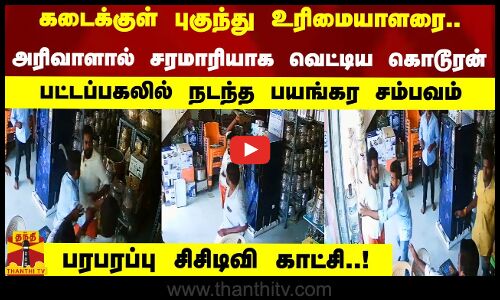 கடைக்குள் புகுந்து உரிமையாளரை கத்தியால் சரமாரியாக வெட்டிய கொடூரன். பரபரப்பு சிசிடிவி காட்சி..!