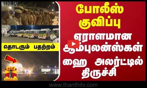 ஏராளமான ஆம்புலன்ஸ்கள்... போலீஸ் குவிப்பு - ஹை அலர்ட்டில் திருச்சி - தொடரும் பதற்றம்