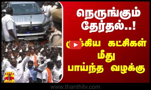நெருங்கும் தேர்தல்..! - முக்கிய கட்சிகள் மீது பாய்ந்த வழக்கு