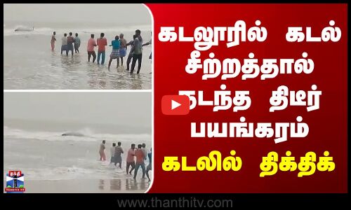 கடலூரில் கடல் சீற்றத்தால் நடந்த திடீர் பயங்கரம்...கடலில் திக்திக்