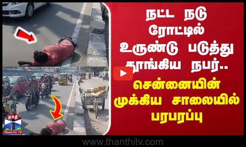 நட்ட நடு ரோட்டில் உருண்டு படுத்து தூங்கிய நபர்... சென்னையின் முக்கிய சாலையில் பரபரப்பு