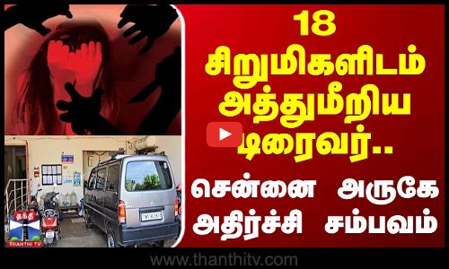 18 சிறுமிகளிடம் அத்துமீறிய டிரைவர்.. சென்னை அருகே அதிர்ச்சி சம்பவம்