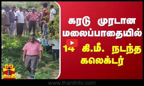 கரடு முரடான மலைப்பாதையில் 14 கி.மீ. நடந்த கலெக்டர்