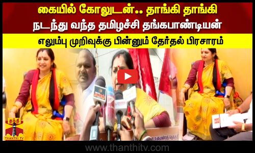 கையில் கோலுடன்..தாங்கி தாங்கி நடந்த தமிழச்சி தங்கபாண்டியன் எலும்பு முறிவுக்கு பின் தேர்தல் பிரசாரம்