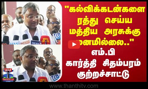 கல்விக்கடன்களை ரத்து செய்ய மத்திய அரசுக்கு மனமில்லை.. எம்.பி கார்த்தி சிதம்பரம் குற்றச்சாட்டு