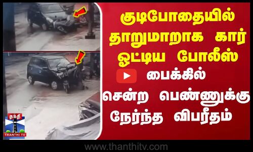 குடிபோதையில் தாறுமாறாக கார் ஓட்டிய போலீஸ் பைக்கில்சென்ற பொண்ணுக்கு நேர்ந்த விபரீதம்