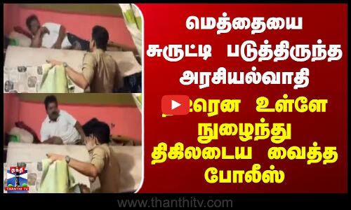 மெத்தையை சுருட்டி படுத்திருந்த அரசியல்வாதி -திடீரென வந்து திகிலடைய வைத்த போலீஸ்