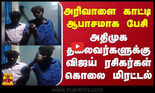 அரிவாளை காட்டி ஆபாசமாக பேசி அதிமுக தலைவர்களுக்கு விஜய் ரசிகர்கள் கொலை மிரட்டல்