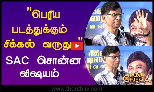 பெரிய படத்துக்கும் சிக்கல் வருது.. SAC சொன்ன விஷயம்