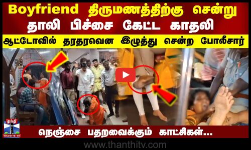 Boyfriend திருமணத்திற்கு சென்று தாலி பிச்சை கேட்ட காதலி ஆட்டோவில் தரதரவென இழுத்து சென்ற போலீசார்..
