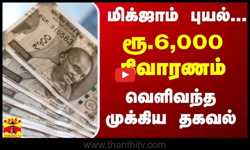 மிக்ஜாம் புயல்...ரூ.6,000 நிவாரணம் - வெளிவந்த முக்கிய தகவல்