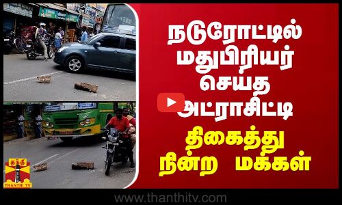 நடுரோட்டில் மதுபிரியர் செய்த அட்ராசிட்டி... திகைத்து நின்ற மக்கள்