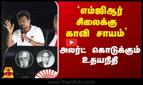 எம்ஜிஆர் சிலைக்கு காவி சாயம் பூசுகிறார்கள் - அலர்ட் கொடுக்கும் உதயநிதி