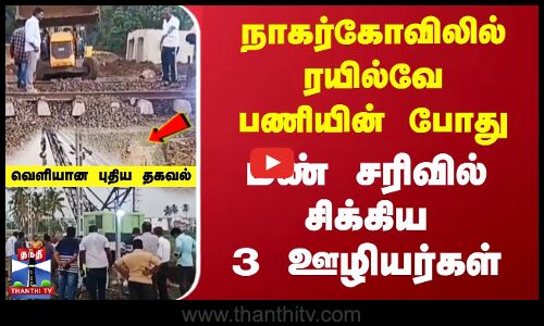 நாகர்கோவிலில் ரயில்வே பணியின் போது மண் சரிவில் சிக்கிய 3 ஊழியர்கள் - வெளியான புதிய தகவல்