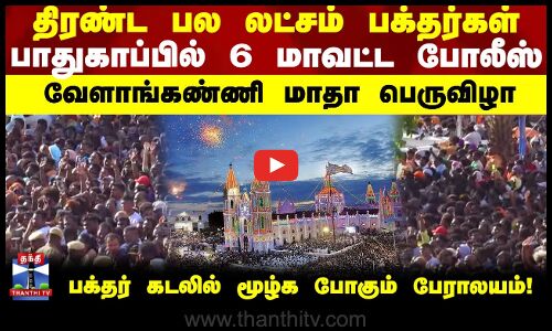 திரண்ட பல லட்சம் பக்தர்கள்...பாதுகாப்பில் 6 மாவட்ட போலீஸ் - வேளாங்கண்ணி மாதா பெருவிழா