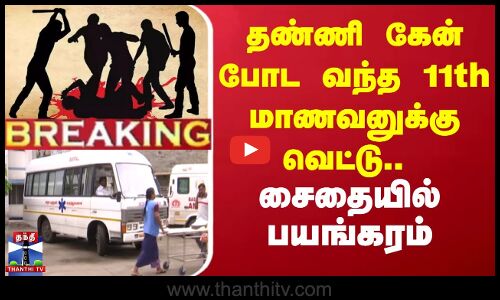 தண்ணி கேன் போட வந்த 11th மாணவனுக்கு வெட்டு..சைதையில் பயங்கரம்