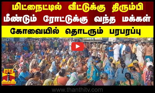 மிட்நைட்டில் வீட்டுக்கு திரும்பி மீண்டும் ரோட்டுக்கு வந்த மக்கள் - கோவையில் தொடரும் பரபரப்பு
