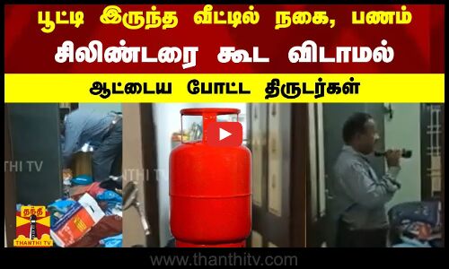 பூட்டி இருந்த வீட்டில் நகை, பணம்,சிலிண்டரை கூட விடாமல் ஆட்டைய போட்ட திருடர்கள்