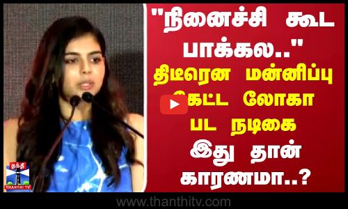 நினைச்சி கூட பாக்கல.. திடீரென மன்னிப்பு கேட்ட லோகா பட நடிகை