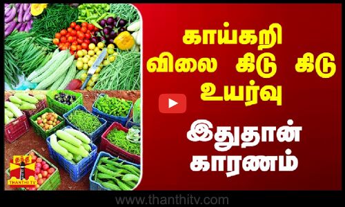 காய்கறி விலை கிடு கிடு உயர்வு - இதுதான் காரணம்