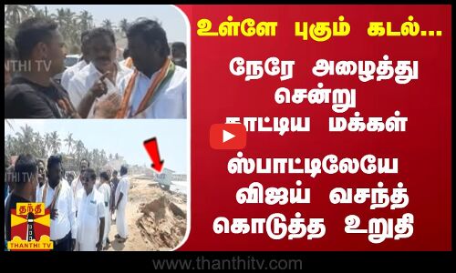 உள்ளே புகும் கடல்...  நேரே அழைத்து சென்று காட்டிய மக்கள் - ஸ்பாட்டிலேயே உறுதி கொடுத்த விஜய் வசந்த்