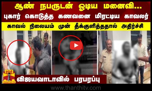 ஆண் நபருடன் ஓடிய மனைவி.. கணவனை மிரட்டிய காவலர்.. காவல் நிலையம் முன் தீக்குளித்ததால் அதிர்ச்சி