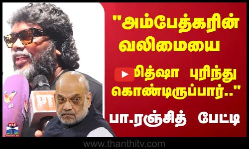 ”அம்பேத்கரின் வலிமையை அமித்ஷா புரிந்துகொண்டிருப்பார்...”  பா.ரஞ்சித் பேட்டி