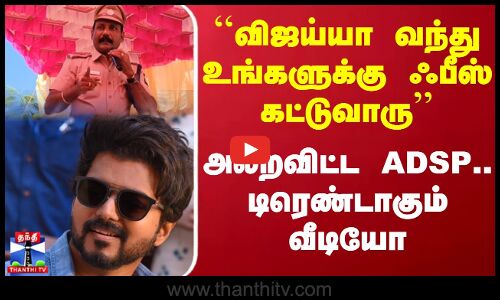 ``விஜய்யா வந்து உங்களுக்கு ஃபீஸ் கட்டுவாருஅலறவிட்ட ADSP.. டிரெண்டாகும் வீடியோ