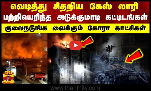 வெடித்து சிதறிய கேஸ் லாரி..பற்றியெரிந்த அடுக்குமாடி கட்டிடங்கள்..குலைநடுங்க வைக்கும் கோரா காட்சிகள்