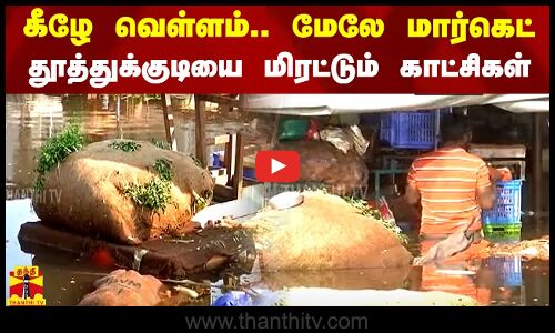 கீழே வெள்ளம்.. மேலே மார்கெட்.. மிரட்டும் தூத்துக்குடி காட்சிகள்