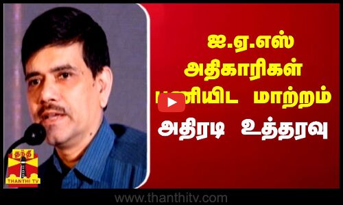 ஐ.ஏ.எஸ் அதிகாரிகள்  பணியிட மாற்றம் அதிரடி உத்தரவு