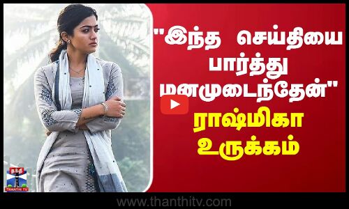 இந்த செய்தியை பார்த்து மனமுடைந்தேன் - ராஷ்மிகா மந்தனா உருக்கம்