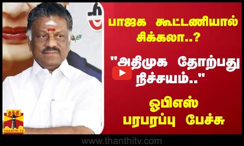 பாஜக கூட்டணியால் சிக்கலா..? அதிமுக தோற்பது நிச்சயம்.. - ஓபிஎஸ் பரபரப்பு பேச்சு
