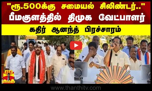 ரூ.500க்கு சமையல் சிலிண்டர்.. - பீமகுளத்தில் திமுக வேட்பாளர் கதிர் ஆனந்த் பிரச்சாரம்