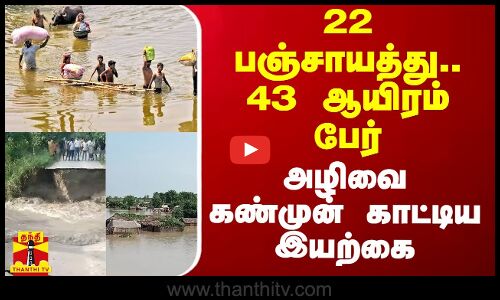 22 பஞ்சாயத்து.. 43 ஆயிரம் பேர்.. அழிவை கண்முன் காட்டிய இயற்கை