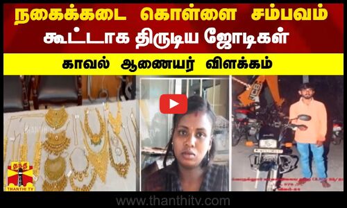 நகைக்கடை கொள்ளை சம்பவம்...கூட்டாக திருடிய ஜோடிகள்... காவல் ஆணையர் விளக்கம்