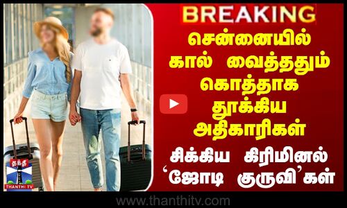 சென்னையில் கால் வைத்ததும் தூக்கிய அதிகாரிகள் - சிக்கிய கிரிமினல் `ஜோடி குருவி’கள்