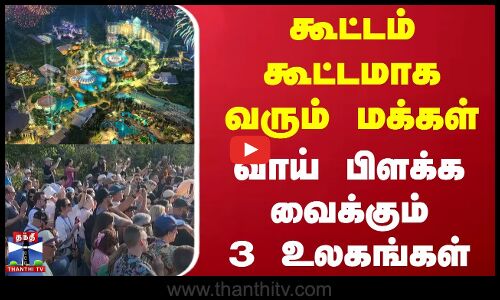கூட்டம் கூட்டமாக வரும் மக்கள் - வாய் பிளக்க வைக்கும் 3 உலகங்கள்