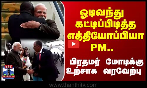 ஓடிவந்து  கட்டிப்பிடித்த எத்தியோப்பியா PM.. பிரதமர் மோடிக்கு உற்சாக வரவேற்பு