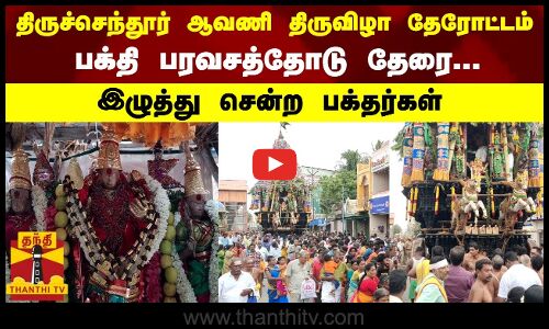 திருச்செந்தூர் ஆவணி திருவிழா தேரோட்டம்..பக்தி பரவசத்தோடு தேரை இழுத்து சென்ற பக்தர்கள்