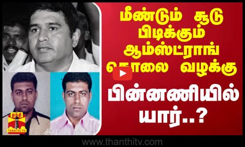 மீண்டும் சூடு பிடிக்கும் ஆம்ஸ்ட்ராங் கொலை வழக்கு - பின்னணியில் யார்..?